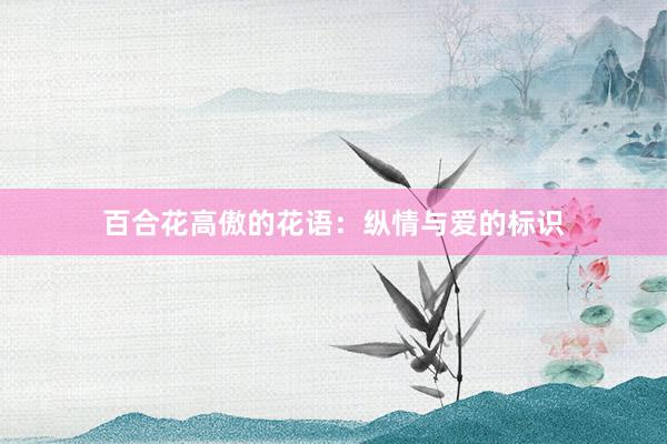 百合花高傲的花语：纵情与爱的标识