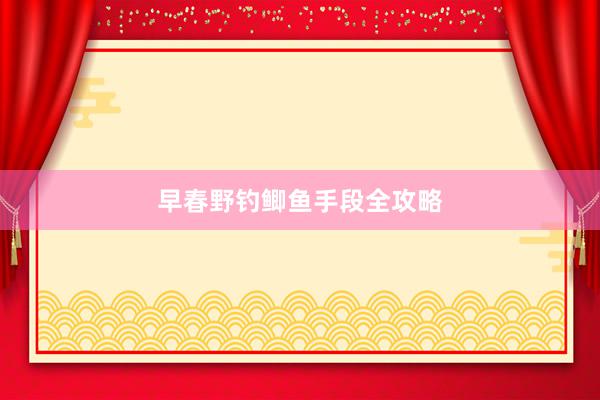 早春野钓鲫鱼手段全攻略