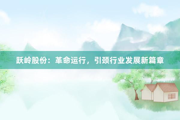 跃岭股份：革命运行，引颈行业发展新篇章