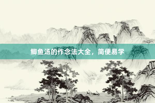 鲫鱼汤的作念法大全，简便易学