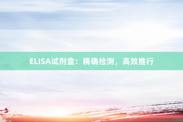 ELISA试剂盒:精确检测,高效推行
