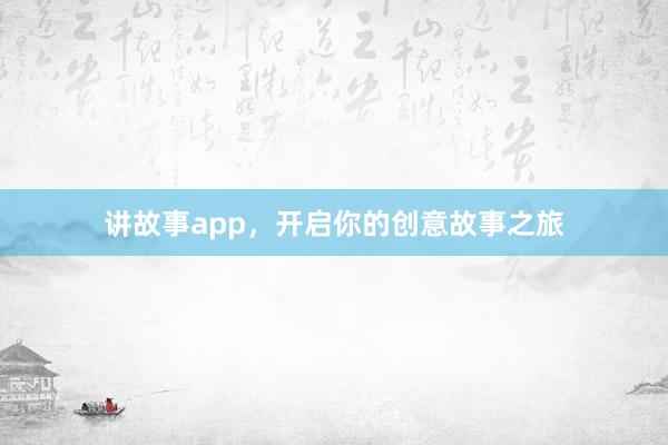 讲故事app，开启你的创意故事之旅