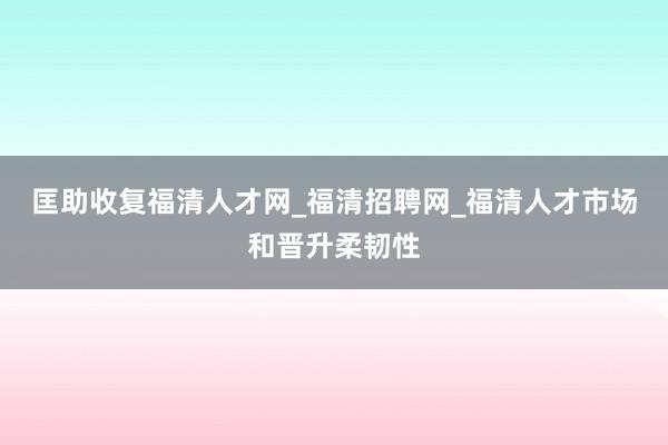 匡助收复福清人才网_福清招聘网_福清人才市场和晋升柔韧性